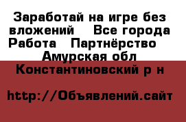 Заработай на игре без вложений! - Все города Работа » Партнёрство   . Амурская обл.,Константиновский р-н